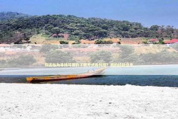 你还在为寻找可靠的下载方式而纠结?我的经验分享 你还在为寻找可靠的下载方式而纠结?我的经验分享 新闻