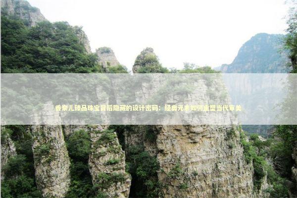 香奈儿臻品珠宝背后隐藏的设计密码：经典元素如何重塑当代审美 时尚用品