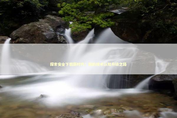 探索安全下载新时代：我的技术认知升级之路 IT技术